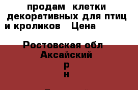 продам  клетки декоративных для птиц и кроликов › Цена ­ 1 000 - Ростовская обл., Аксайский р-н, Большой Лог хутор Животные и растения » Аксесcуары и товары для животных   